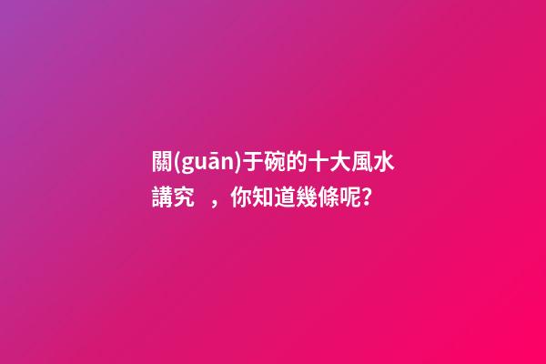 關(guān)于碗的十大風水講究，你知道幾條呢？